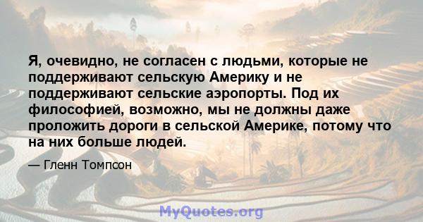 Я, очевидно, не согласен с людьми, которые не поддерживают сельскую Америку и не поддерживают сельские аэропорты. Под их философией, возможно, мы не должны даже проложить дороги в сельской Америке, потому что на них