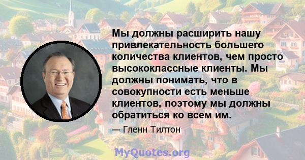 Мы должны расширить нашу привлекательность большего количества клиентов, чем просто высококлассные клиенты. Мы должны понимать, что в совокупности есть меньше клиентов, поэтому мы должны обратиться ко всем им.