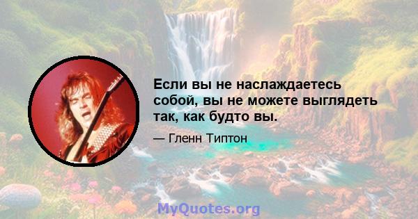 Если вы не наслаждаетесь собой, вы не можете выглядеть так, как будто вы.