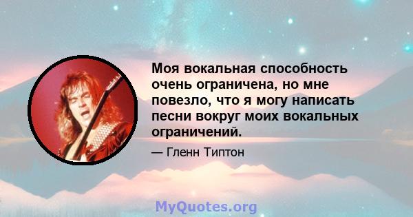 Моя вокальная способность очень ограничена, но мне повезло, что я могу написать песни вокруг моих вокальных ограничений.