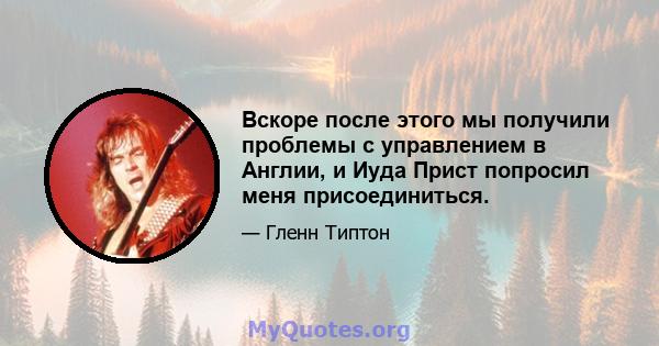 Вскоре после этого мы получили проблемы с управлением в Англии, и Иуда Прист попросил меня присоединиться.