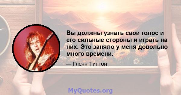 Вы должны узнать свой голос и его сильные стороны и играть на них. Это заняло у меня довольно много времени.