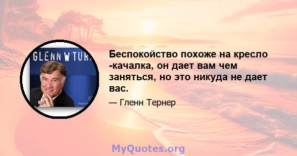 Беспокойство похоже на кресло -качалка, он дает вам чем заняться, но это никуда не дает вас.