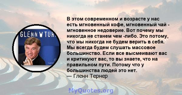 В этом современном и возрасте у нас есть мгновенный кофе, мгновенный чай - мгновенное недоверие. Вот почему мы никогда не станем чем -либо. Это потому, что мы никогда не будем верить в себя. Мы всегда будем слушать