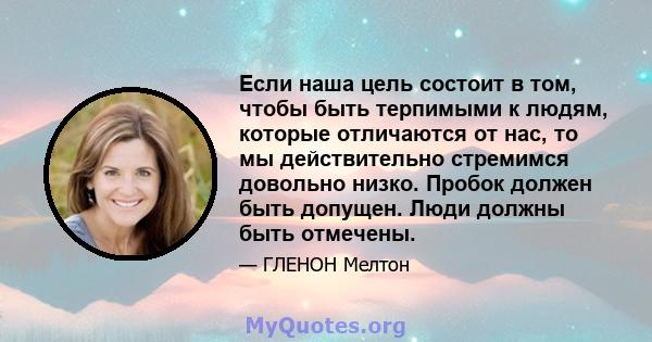 Если наша цель состоит в том, чтобы быть терпимыми к людям, которые отличаются от нас, то мы действительно стремимся довольно низко. Пробок должен быть допущен. Люди должны быть отмечены.