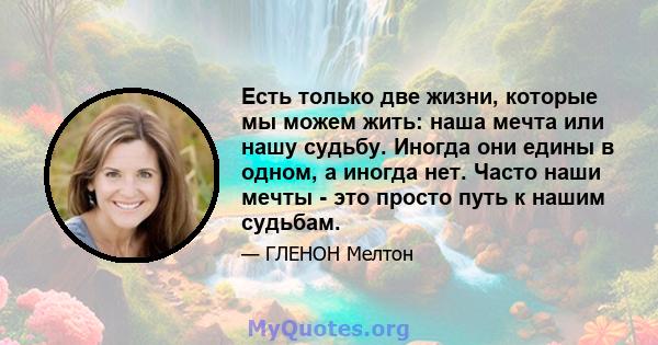 Есть только две жизни, которые мы можем жить: наша мечта или нашу судьбу. Иногда они едины в одном, а иногда нет. Часто наши мечты - это просто путь к нашим судьбам.