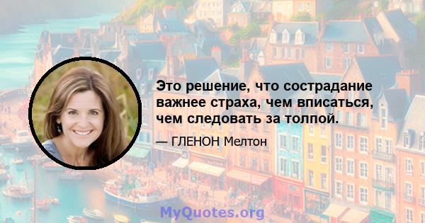 Это решение, что сострадание важнее страха, чем вписаться, чем следовать за толпой.