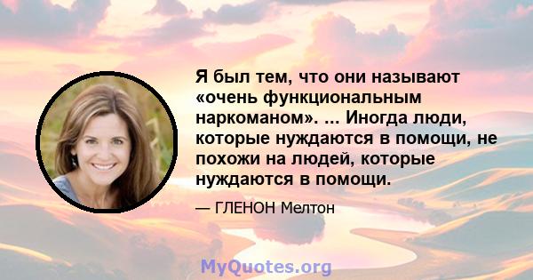 Я был тем, что они называют «очень функциональным наркоманом». ... Иногда люди, которые нуждаются в помощи, не похожи на людей, которые нуждаются в помощи.