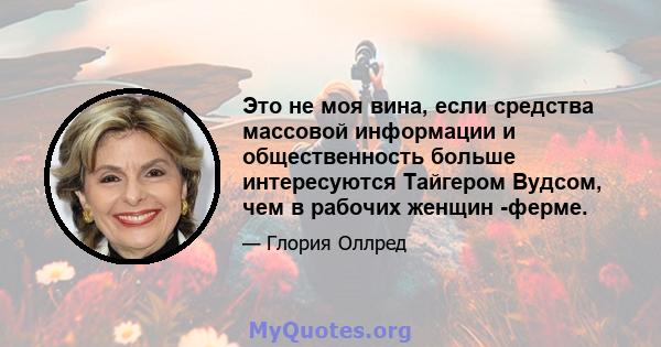 Это не моя вина, если средства массовой информации и общественность больше интересуются Тайгером Вудсом, чем в рабочих женщин -ферме.