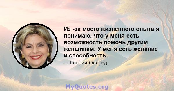 Из -за моего жизненного опыта я понимаю, что у меня есть возможность помочь другим женщинам. У меня есть желание и способность.