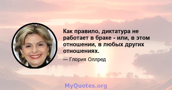 Как правило, диктатура не работает в браке - или, в этом отношении, в любых других отношениях.