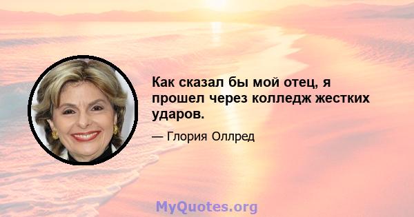 Как сказал бы мой отец, я прошел через колледж жестких ударов.