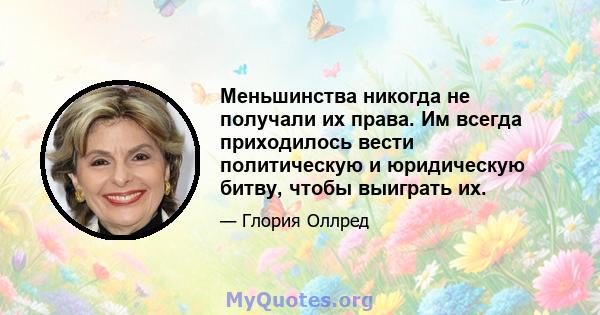 Меньшинства никогда не получали их права. Им всегда приходилось вести политическую и юридическую битву, чтобы выиграть их.