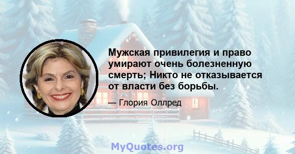 Мужская привилегия и право умирают очень болезненную смерть; Никто не отказывается от власти без борьбы.