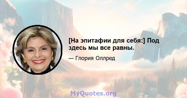 [На эпитафии для себя:] Под здесь мы все равны.