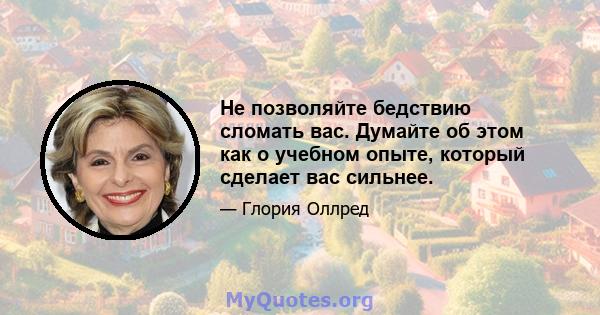 Не позволяйте бедствию сломать вас. Думайте об этом как о учебном опыте, который сделает вас сильнее.