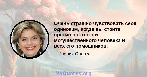 Очень страшно чувствовать себя одиноким, когда вы стоите против богатого и могущественного человека и всех его помощников.