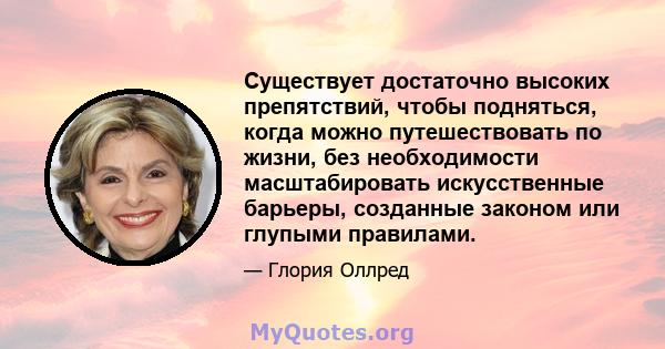 Существует достаточно высоких препятствий, чтобы подняться, когда можно путешествовать по жизни, без необходимости масштабировать искусственные барьеры, созданные законом или глупыми правилами.