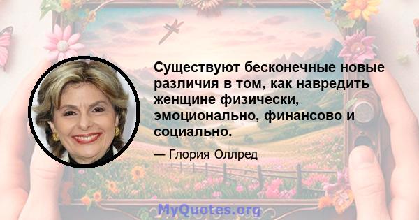 Существуют бесконечные новые различия в том, как навредить женщине физически, эмоционально, финансово и социально.