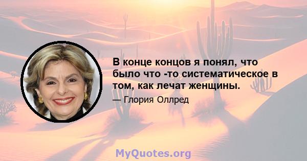 В конце концов я понял, что было что -то систематическое в том, как лечат женщины.