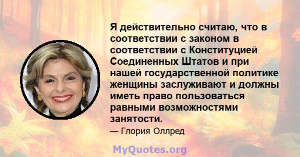 Я действительно считаю, что в соответствии с законом в соответствии с Конституцией Соединенных Штатов и при нашей государственной политике женщины заслуживают и должны иметь право пользоваться равными возможностями