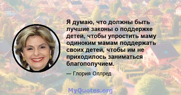 Я думаю, что должны быть лучшие законы о поддержке детей, чтобы упростить маму одиноким мамам поддержать своих детей, чтобы им не приходилось заниматься благополучием.