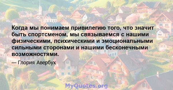 Когда мы понимаем привилегию того, что значит быть спортсменом, мы связываемся с нашими физическими, психическими и эмоциональными сильными сторонами и нашими бесконечными возможностями.