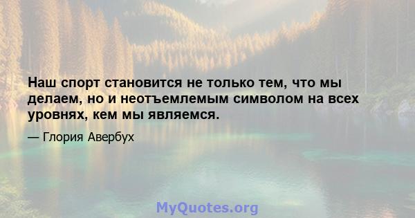 Наш спорт становится не только тем, что мы делаем, но и неотъемлемым символом на всех уровнях, кем мы являемся.