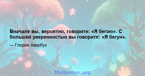 Вначале вы, вероятно, говорите: «Я бегаю». С большей уверенностью вы говорите: «Я бегун».