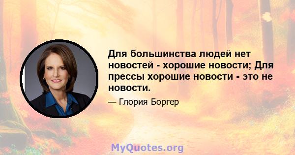 Для большинства людей нет новостей - хорошие новости; Для прессы хорошие новости - это не новости.