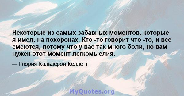 Некоторые из самых забавных моментов, которые я имел, на похоронах. Кто -то говорит что -то, и все смеются, потому что у вас так много боли, но вам нужен этот момент легкомыслия.