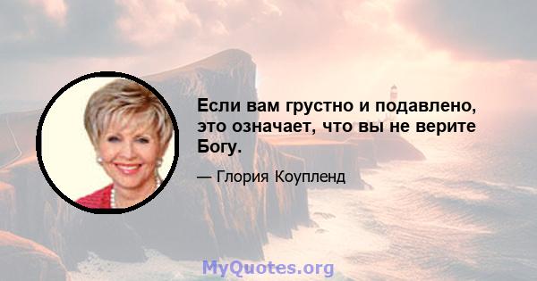 Если вам грустно и подавлено, это означает, что вы не верите Богу.