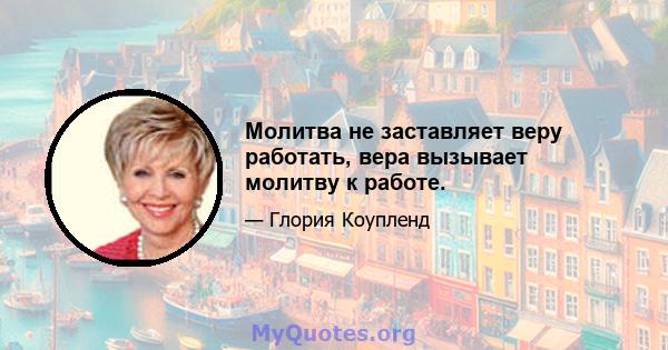 Молитва не заставляет веру работать, вера вызывает молитву к работе.