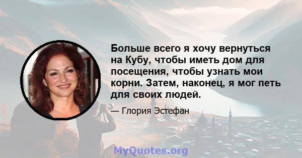 Больше всего я хочу вернуться на Кубу, чтобы иметь дом для посещения, чтобы узнать мои корни. Затем, наконец, я мог петь для своих людей.