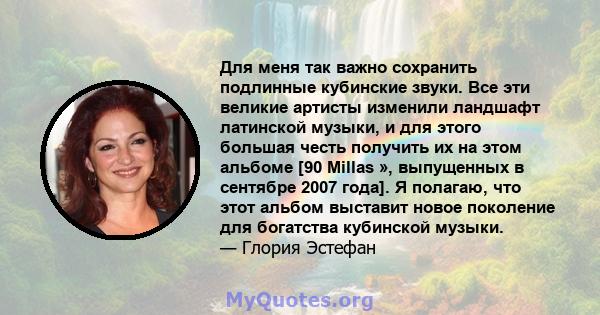 Для меня так важно сохранить подлинные кубинские звуки. Все эти великие артисты изменили ландшафт латинской музыки, и для этого большая честь получить их на этом альбоме [90 Millas », выпущенных в сентябре 2007 года]. Я 