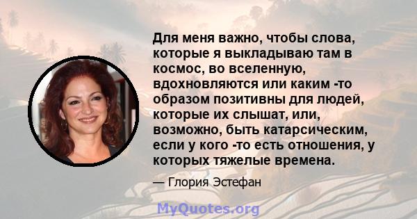 Для меня важно, чтобы слова, которые я выкладываю там в космос, во вселенную, вдохновляются или каким -то образом позитивны для людей, которые их слышат, или, возможно, быть катарсическим, если у кого -то есть