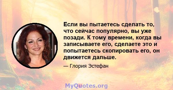 Если вы пытаетесь сделать то, что сейчас популярно, вы уже позади. К тому времени, когда вы записываете его, сделаете это и попытаетесь скопировать его, он движется дальше.