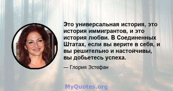 Это универсальная история, это история иммигрантов, и это история любви. В Соединенных Штатах, если вы верите в себя, и вы решительно и настойчивы, вы добьетесь успеха.