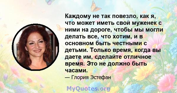 Каждому не так повезло, как я, что может иметь свой муженек с ними на дороге, чтобы мы могли делать все, что хотим, и в основном быть честными с детьми. Только время, когда вы даете им, сделайте отличное время. Это не