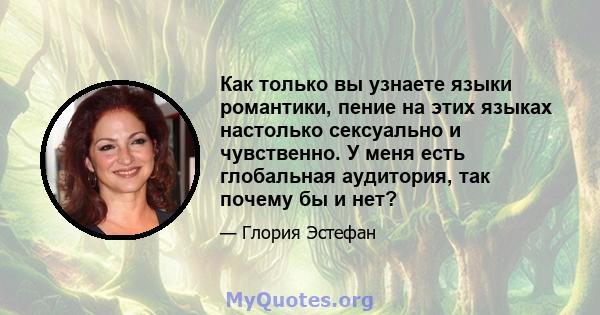 Как только вы узнаете языки романтики, пение на этих языках настолько сексуально и чувственно. У меня есть глобальная аудитория, так почему бы и нет?