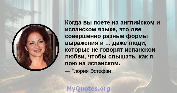 Когда вы поете на английском и испанском языке, это две совершенно разные формы выражения и ... даже люди, которые не говорят испанской любви, чтобы слышать, как я пою на испанском.