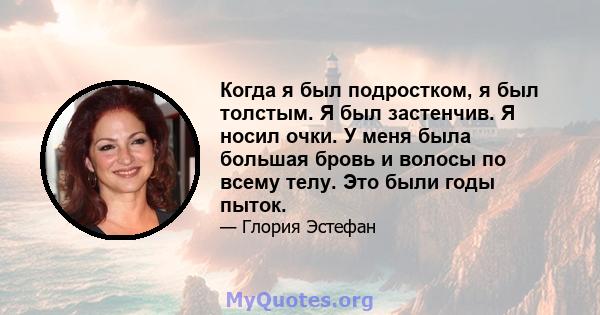 Когда я был подростком, я был толстым. Я был застенчив. Я носил очки. У меня была большая бровь и волосы по всему телу. Это были годы пыток.