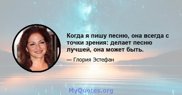 Когда я пишу песню, она всегда с точки зрения: делает песню лучшей, она может быть.