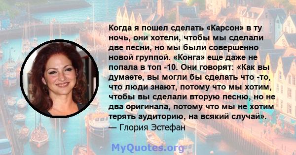 Когда я пошел сделать «Карсон» в ту ночь, они хотели, чтобы мы сделали две песни, но мы были совершенно новой группой. «Конга» еще даже не попала в топ -10. Они говорят: «Как вы думаете, вы могли бы сделать что -то, что 