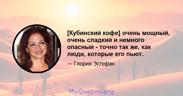 [Кубинский кофе] очень мощный, очень сладкий и немного опасный - точно так же, как люди, которые его пьют.