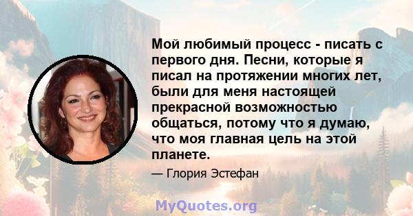 Мой любимый процесс - писать с первого дня. Песни, которые я писал на протяжении многих лет, были для меня настоящей прекрасной возможностью общаться, потому что я думаю, что моя главная цель на этой планете.