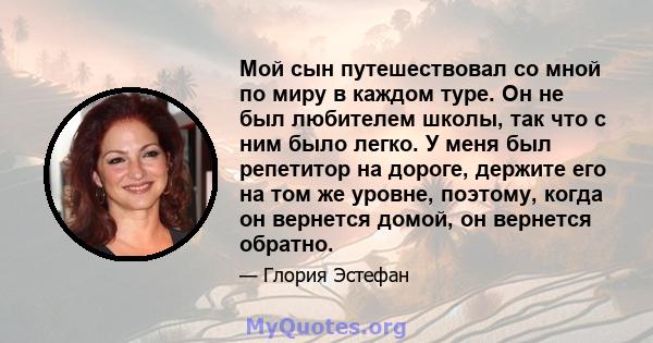 Мой сын путешествовал со мной по миру в каждом туре. Он не был любителем школы, так что с ним было легко. У меня был репетитор на дороге, держите его на том же уровне, поэтому, когда он вернется домой, он вернется