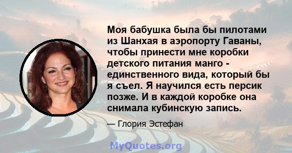 Моя бабушка была бы пилотами из Шанхая в аэропорту Гаваны, чтобы принести мне коробки детского питания манго - единственного вида, который бы я съел. Я научился есть персик позже. И в каждой коробке она снимала