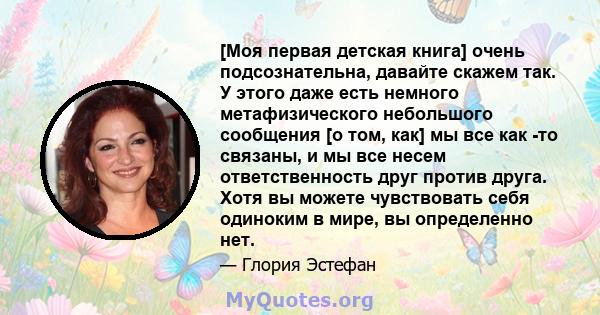 [Моя первая детская книга] очень подсознательна, давайте скажем так. У этого даже есть немного метафизического небольшого сообщения [о том, как] мы все как -то связаны, и мы все несем ответственность друг против друга.