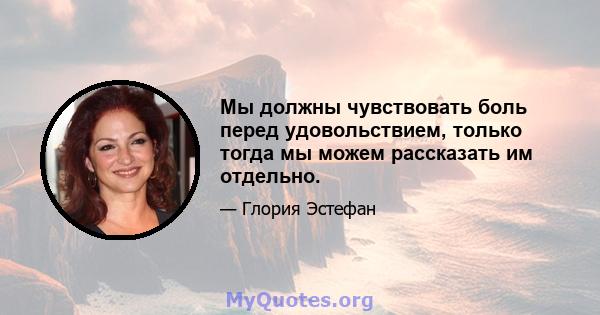 Мы должны чувствовать боль перед удовольствием, только тогда мы можем рассказать им отдельно.